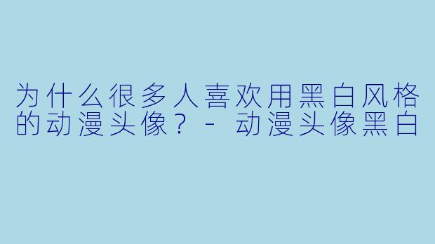 为什么很多人喜欢用黑白风格的动漫头像？