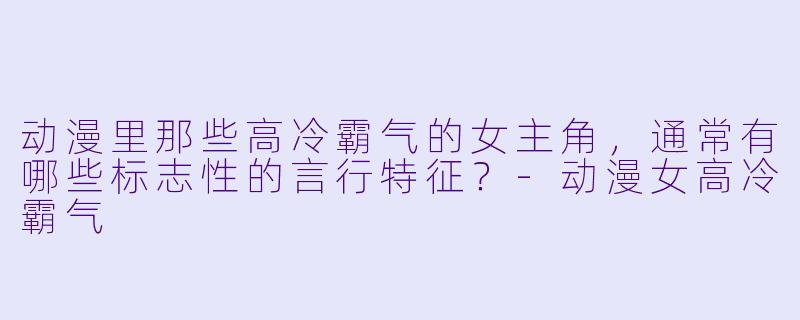 动漫里那些高冷霸气的女主角，通常有哪些标志性的言行特征？