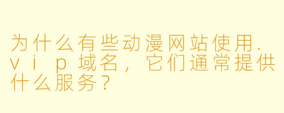 为什么有些动漫网站使用.vip域名，它们通常提供什么服务？