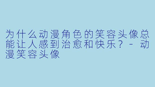 为什么动漫角色的笑容头像总能让人感到治愈和快乐？