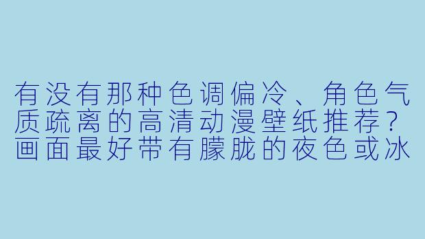 有没有那种色调偏冷、角色气质疏离的高清动漫壁纸推荐？画面最好带有朦胧的夜色或冰雪元素，人物表情淡然，氛围安静而富有故事感。