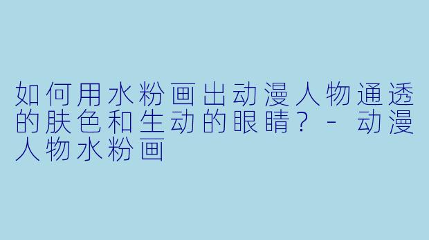 如何用水粉画出动漫人物通透的肤色和生动的眼睛？-动漫人物水粉画