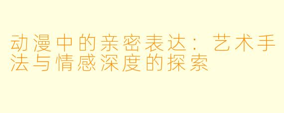 动漫中的亲密表达：艺术手法与情感深度的探索