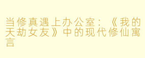 当修真遇上办公室：《我的天劫女友》中的现代修仙寓言