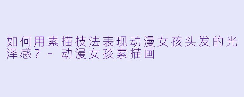 如何用素描技法表现动漫女孩头发的光泽感？