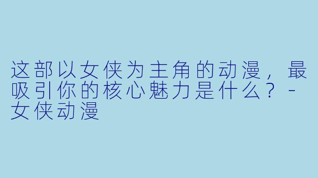 这部以女侠为主角的动漫，最吸引你的核心魅力是什么？