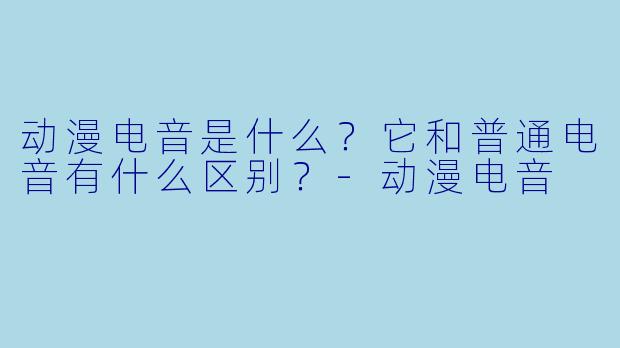 动漫电音是什么？它和普通电音有什么区别？