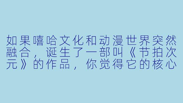 如果嘻哈文化和动漫世界突然融合，诞生了一部叫《节拍次元》的作品，你觉得它的核心设定会是什么？