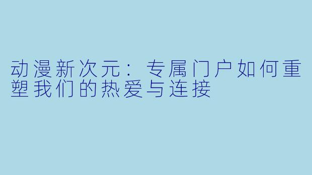 动漫新次元：专属门户如何重塑我们的热爱与连接