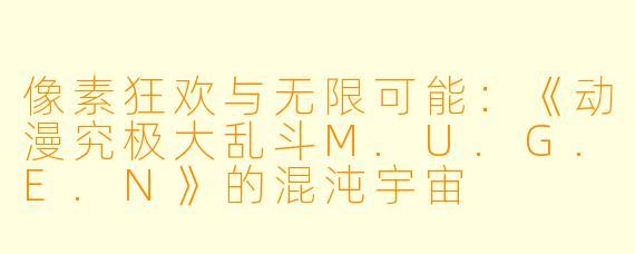 像素狂欢与无限可能：《动漫究极大乱斗M.U.G.E.N》的混沌宇宙