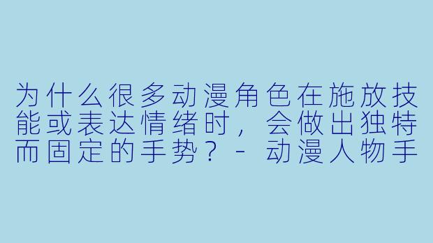 为什么很多动漫角色在施放技能或表达情绪时，会做出独特而固定的手势？