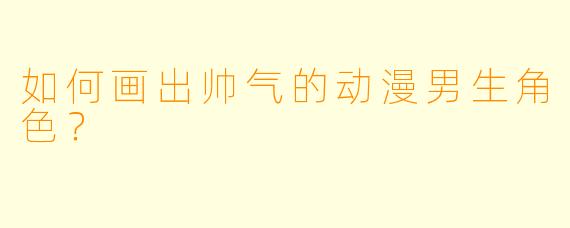 如何画出帅气的动漫男生角色？