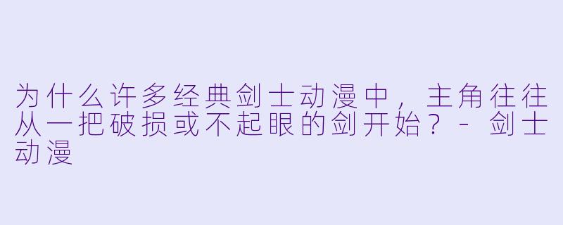 为什么许多经典剑士动漫中，主角往往从一把破损或不起眼的剑开始？-剑士动漫