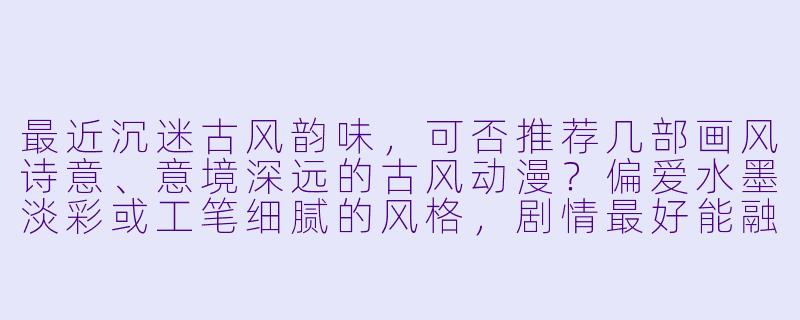 最近沉迷古风韵味，可否推荐几部画风诗意、意境深远的古风动漫？偏爱水墨淡彩或工笔细腻的风格，剧情最好能融入诗词典故或传统哲思。