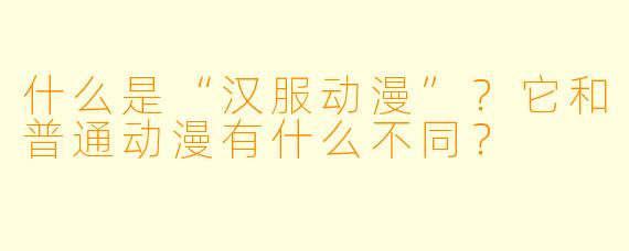 什么是“汉服动漫”?它和普通动漫有什么不同?