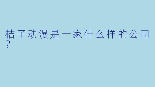 桔子动漫是一家什么样的公司？