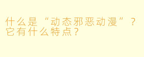 什么是“动态邪恶动漫”?它有什么特点?