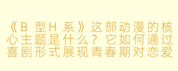 《B型H系》这部动漫的核心主题是什么？它如何通过喜剧形式展现青春期对恋爱的探索？