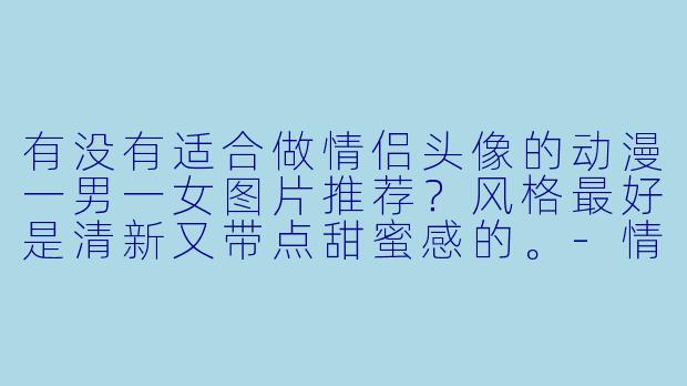有没有适合做情侣头像的动漫一男一女图片推荐？风格最好是清新又带点甜蜜感的。