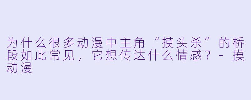 为什么很多动漫中主角“摸头杀”的桥段如此常见，它想传达什么情感？