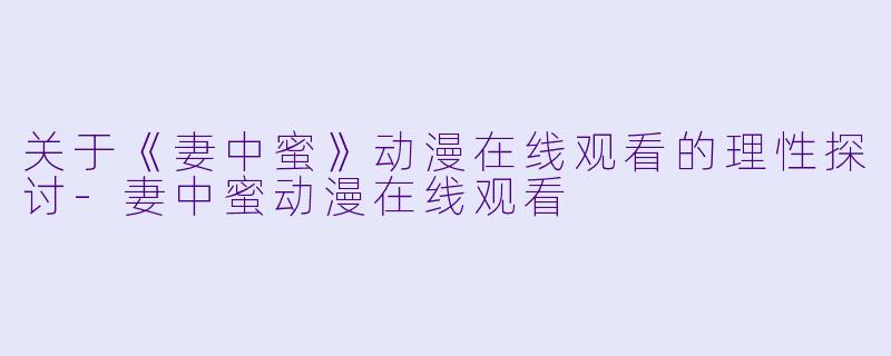 关于《妻中蜜》动漫在线观看的理性探讨-妻中蜜动漫在线观看