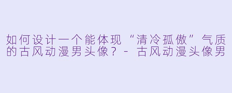 如何设计一个能体现“清冷孤傲”气质的古风动漫男头像？