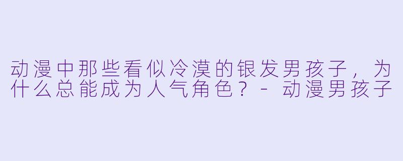 动漫中那些看似冷漠的银发男孩子，为什么总能成为人气角色？