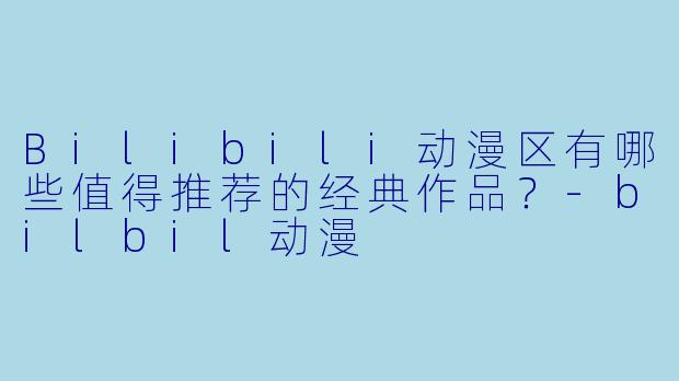 Bilibili动漫区有哪些值得推荐的经典作品？