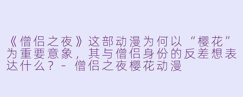 《僧侣之夜》这部动漫为何以“樱花”为重要意象，其与僧侣身份的反差想表达什么？
