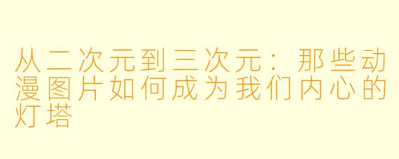 从二次元到三次元：那些动漫图片如何成为我们内心的灯塔