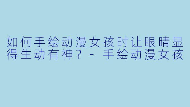 如何手绘动漫女孩时让眼睛显得生动有神？