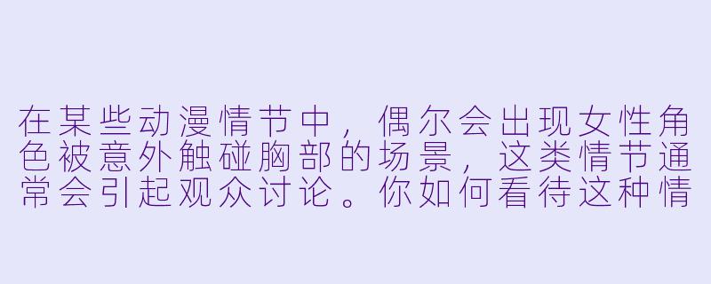在某些动漫情节中，偶尔会出现女性角色被意外触碰胸部的场景，这类情节通常会引起观众讨论。你如何看待这种情节的设计意图和可能的影响？