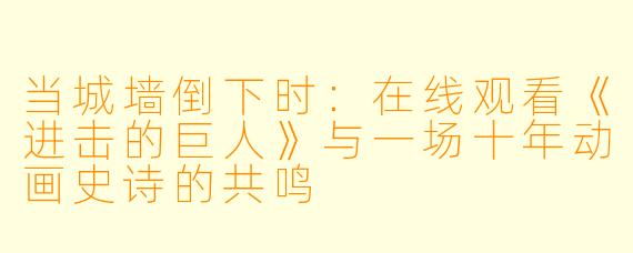 当城墙倒下时：在线观看《进击的巨人》与一场十年动画史诗的共鸣