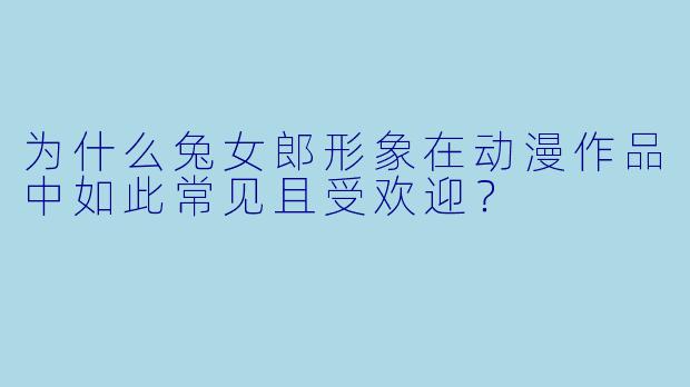 为什么兔女郎形象在动漫作品中如此常见且受欢迎？