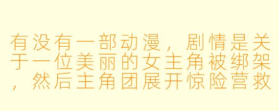 有没有一部动漫，剧情是关于一位美丽的女主角被绑架，然后主角团展开惊险营救的故事？