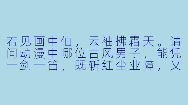 若见画中仙，云袖拂霜天。请问动漫中哪位古风男子，能凭一剑一笛，既斩红尘业障，又奏明月孤心？