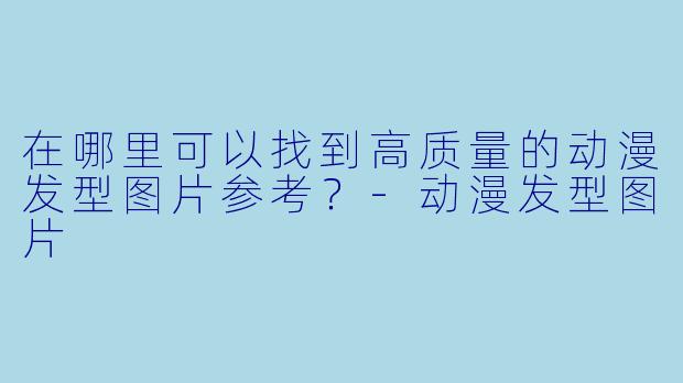 在哪里可以找到高质量的动漫发型图片参考？