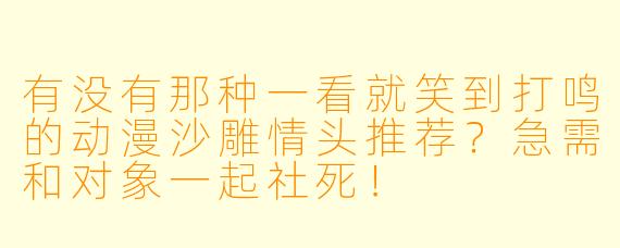 有没有那种一看就笑到打鸣的动漫沙雕情头推荐？急需和对象一起社死！