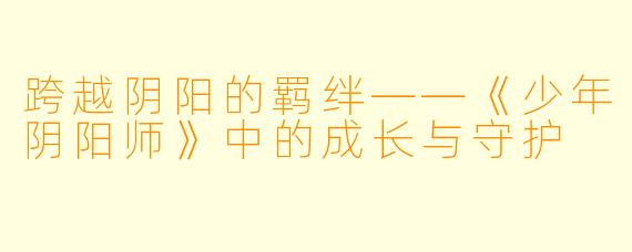跨越阴阳的羁绊——《少年阴阳师》中的成长与守护