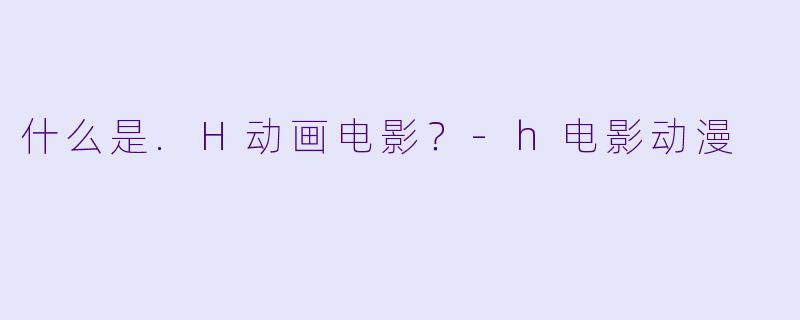 什么是.H动画电影？-h电影动漫