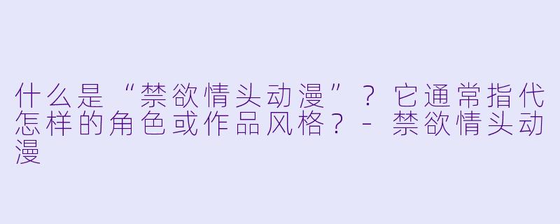 什么是“禁欲情头动漫”？它通常指代怎样的角色或作品风格？