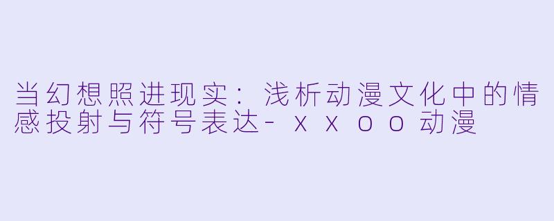 当幻想照进现实：浅析动漫文化中的情感投射与符号表达