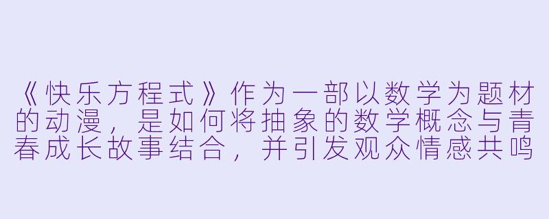 《快乐方程式》作为一部以数学为题材的动漫，是如何将抽象的数学概念与青春成长故事结合，并引发观众情感共鸣的？