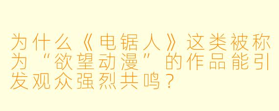 为什么《电锯人》这类被称为“欲望动漫”的作品能引发观众强烈共鸣？
