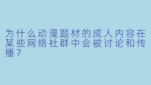 为什么动漫题材的成人内容在某些网络社群中会被讨论和传播？