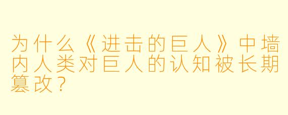 为什么《进击的巨人》中墙内人类对巨人的认知被长期篡改？