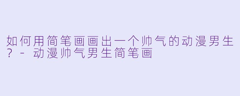 如何用简笔画画出一个帅气的动漫男生？