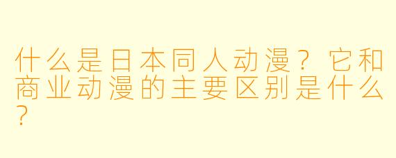 什么是日本同人动漫？它和商业动漫的主要区别是什么？