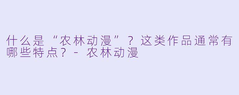 什么是“农林动漫”？这类作品通常有哪些特点？