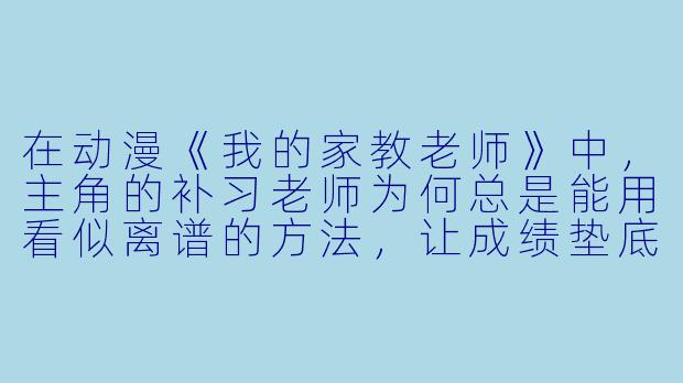 在动漫《我的家教老师》中，主角的补习老师为何总是能用看似离谱的方法，让成绩垫底的学生迅速提升学业，这背后是否有隐藏的设定或特殊能力？-日本动漫我的家教老师